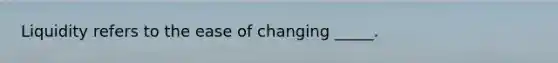 Liquidity refers to the ease of changing _____.