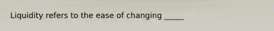 Liquidity refers to the ease of changing _____