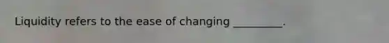 Liquidity refers to the ease of changing _________.