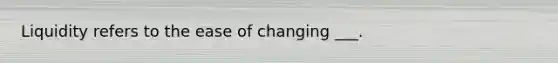 Liquidity refers to the ease of changing ___.