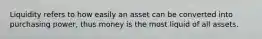 Liquidity refers to how easily an asset can be converted into purchasing power, thus money is the most liquid of all assets.