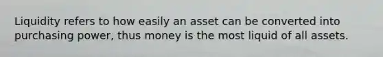 Liquidity refers to how easily an asset can be converted into purchasing power, thus money is the most liquid of all assets.