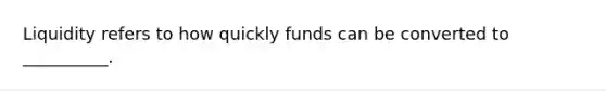 Liquidity refers to how quickly funds can be converted to __________.