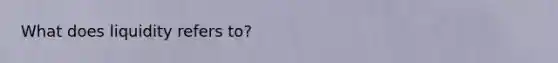 What does liquidity refers to?
