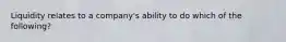 Liquidity relates to a company's ability to do which of the following?