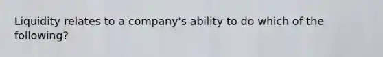 Liquidity relates to a company's ability to do which of the following?