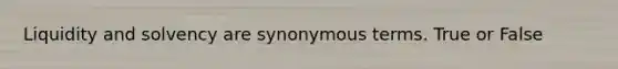 Liquidity and solvency are synonymous terms. True or False
