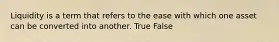 Liquidity is a term that refers to the ease with which one asset can be converted into another. True False