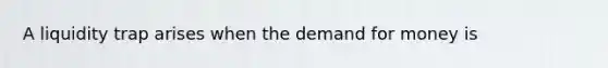 A liquidity trap arises when the demand for money is