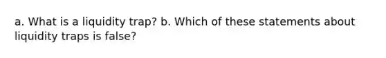 a. What is a liquidity trap? b. Which of these statements about liquidity traps is false?