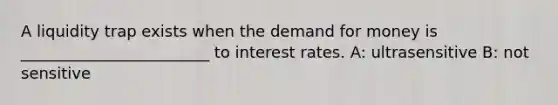 A liquidity trap exists when the demand for money is ________________________ to interest rates. A: ultrasensitive B: not sensitive