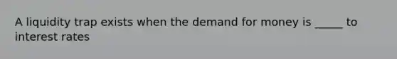 A liquidity trap exists when the demand for money is _____ to interest rates