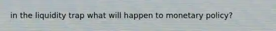 in the liquidity trap what will happen to monetary policy?