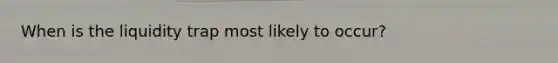 When is the liquidity trap most likely to occur?