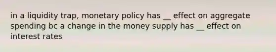 in a liquidity trap, <a href='https://www.questionai.com/knowledge/kEE0G7Llsx-monetary-policy' class='anchor-knowledge'>monetary policy</a> has __ effect on aggregate spending bc a change in the money supply has __ effect on interest rates