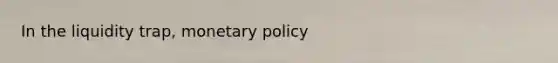 In the liquidity trap, <a href='https://www.questionai.com/knowledge/kEE0G7Llsx-monetary-policy' class='anchor-knowledge'>monetary policy</a>