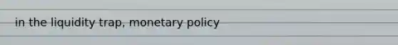 in the liquidity trap, <a href='https://www.questionai.com/knowledge/kEE0G7Llsx-monetary-policy' class='anchor-knowledge'>monetary policy</a>