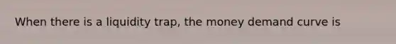 When there is a liquidity trap, the money demand curve is