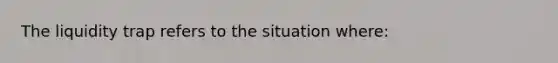 The liquidity trap refers to the situation where: