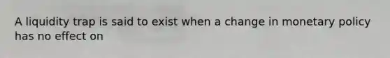 A liquidity trap is said to exist when a change in monetary policy has no effect on