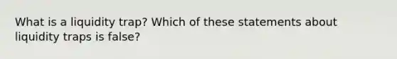 What is a liquidity trap? Which of these statements about liquidity traps is false?