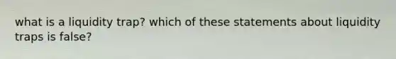 what is a liquidity trap? which of these statements about liquidity traps is false?