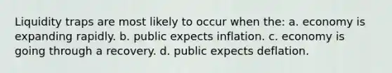 Liquidity traps are most likely to occur when the: a. economy is expanding rapidly. b. public expects inflation. c. economy is going through a recovery. d. public expects deflation.