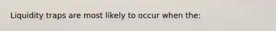 Liquidity traps are most likely to occur when the: