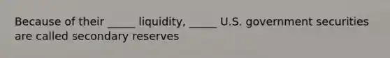 Because of their _____ liquidity, _____ U.S. government securities are called secondary reserves