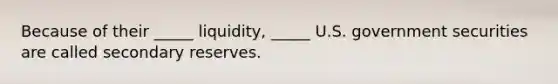 Because of their _____ liquidity, _____ U.S. government securities are called secondary reserves.