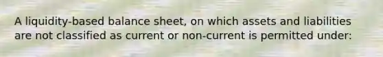 A liquidity-based balance sheet, on which assets and liabilities are not classified as current or non-current is permitted under: