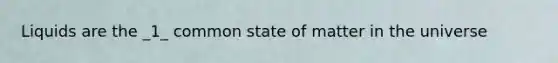 Liquids are the _1_ common state of matter in the universe