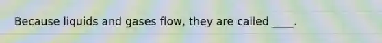 Because liquids and gases flow, they are called ____.