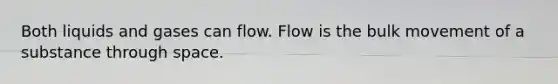 Both liquids and gases can flow. Flow is the bulk movement of a substance through space.