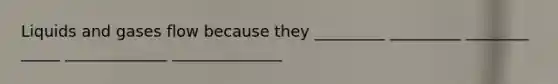 Liquids and gases flow because they _________ _________ ________ _____ _____________ ______________