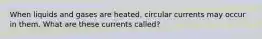 When liquids and gases are heated, circular currents may occur in them. What are these currents called?