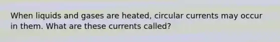 When liquids and gases are heated, circular currents may occur in them. What are these currents called?