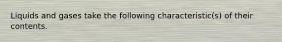 Liquids and gases take the following characteristic(s) of their contents.