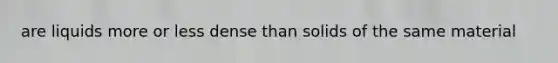 are liquids more or less dense than solids of the same material