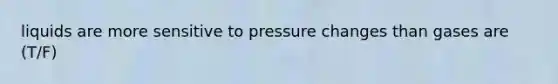 liquids are more sensitive to pressure changes than gases are (T/F)