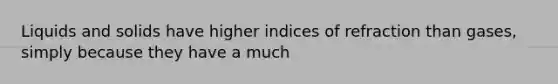 Liquids and solids have higher indices of refraction than gases, simply because they have a much