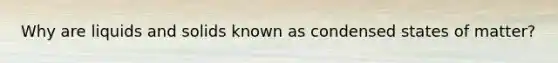 Why are liquids and solids known as condensed states of matter?
