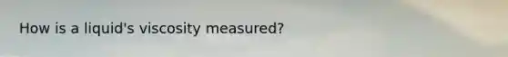 How is a liquid's viscosity measured?