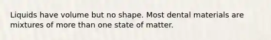 Liquids have volume but no shape. Most dental materials are mixtures of more than one state of matter.