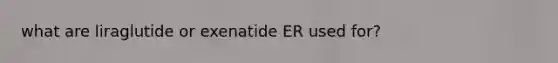 what are liraglutide or exenatide ER used for?