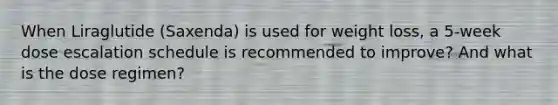 When Liraglutide (Saxenda) is used for weight loss, a 5-week dose escalation schedule is recommended to improve? And what is the dose regimen?