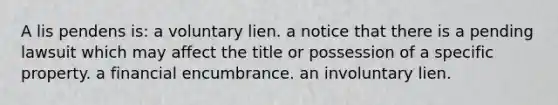 A lis pendens is: a voluntary lien. a notice that there is a pending lawsuit which may affect the title or possession of a specific property. a financial encumbrance. an involuntary lien.