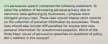 Li's persuasive speech contained the following statement: To solve the problem of decreasing personal privacy due to electronic data-gathering by businesses, I propose more stringent privacy laws. These laws should impose strict controls on the collection of personal information by businesses. These laws should also include stiff penalties for anyone who uses personal information for unauthorized purposes. Which of the three basic issues of persuasive speeches on questions of policy did Li address in this excerpt?