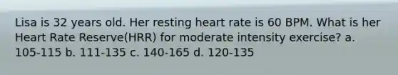 Lisa is 32 years old. Her resting heart rate is 60 BPM. What is her Heart Rate Reserve(HRR) for moderate intensity exercise? a. 105-115 b. 111-135 c. 140-165 d. 120-135