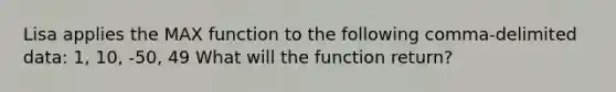 Lisa applies the MAX function to the following comma-delimited data: 1, 10, -50, 49 What will the function return?